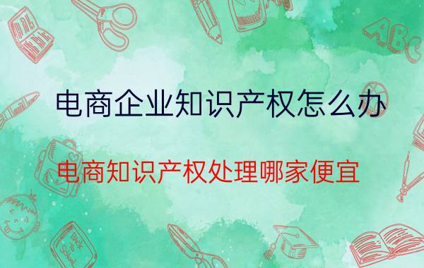 电商企业知识产权怎么办 电商知识产权处理哪家便宜？